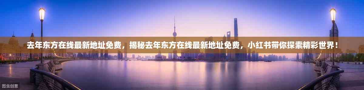揭秘去年东方在线最新免费地址,小红书带你探索精彩娱乐世界!