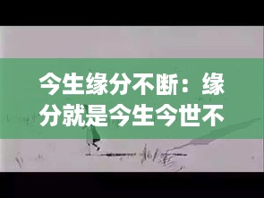 今生缘分不断:缘分就是今生今世不断地
