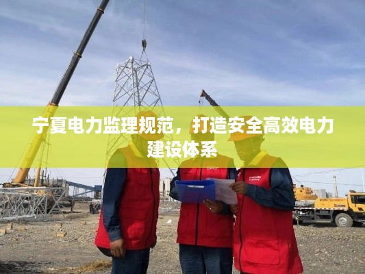 宁夏电力监理规范,打造安全高效电力建设体系