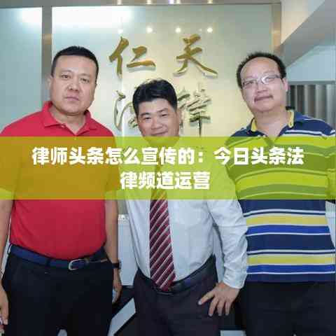 律师头条怎么宣传的:今日头条法律频道运营