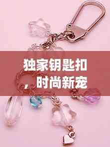 独家钥匙扣,时尚新宠,魅力无限!